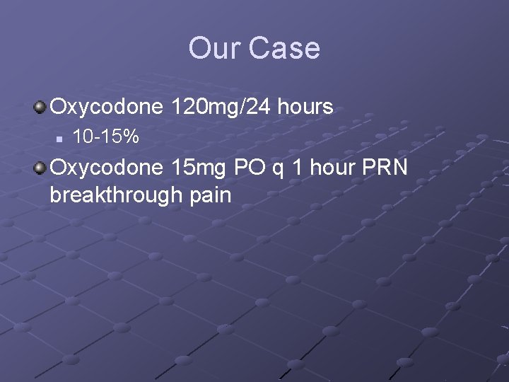 Our Case Oxycodone 120 mg/24 hours n 10 -15% Oxycodone 15 mg PO q