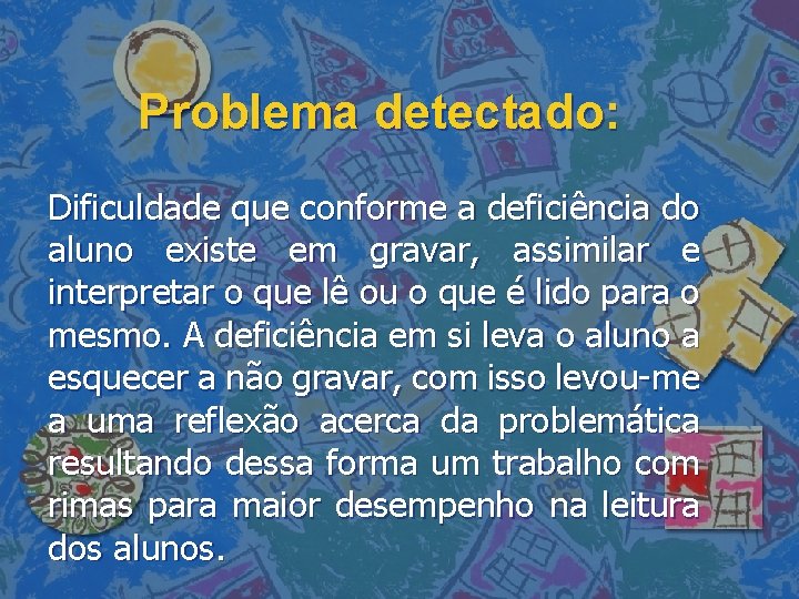 Problema detectado: Dificuldade que conforme a deficiência do aluno existe em gravar, assimilar e