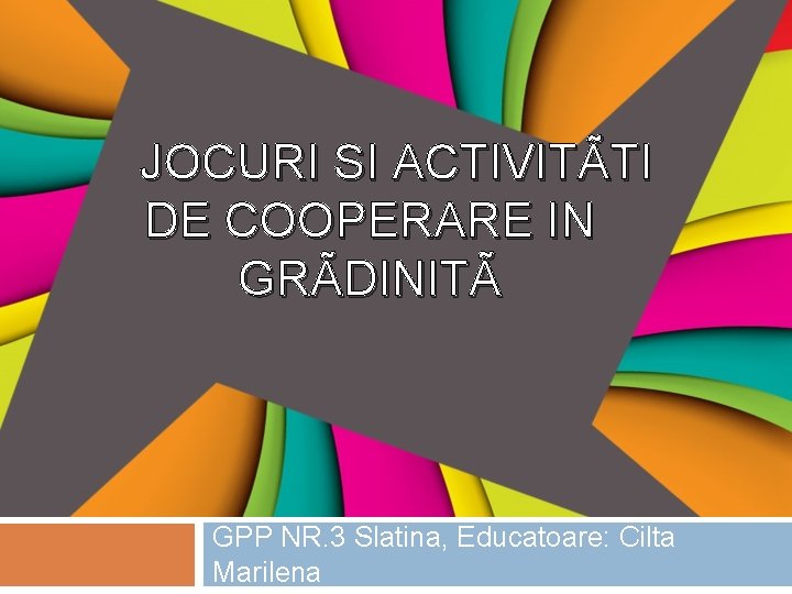 JOCURI SI ACTIVITÃTI DE COOPERARE IN GRÃDINITÃ GPP NR. 3 Slatina, Educatoare: Cilta Marilena