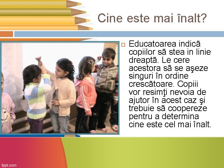 Cine este mai înalt? Educatoarea indicã copiilor sã stea in linie dreaptã. Le cere