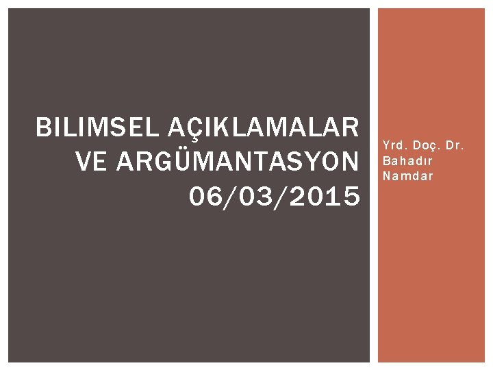 BILIMSEL AÇIKLAMALAR VE ARGÜMANTASYON 06/03/2015 Yrd. Doç. Dr. Bahadır Namdar 