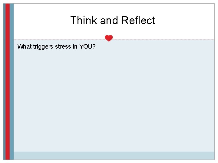 Think and Reflect What triggers stress in YOU? 
