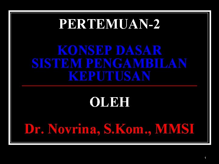 PERTEMUAN-2 KONSEP DASAR SISTEM PENGAMBILAN KEPUTUSAN OLEH Dr. Novrina, S. Kom. , MMSI 1