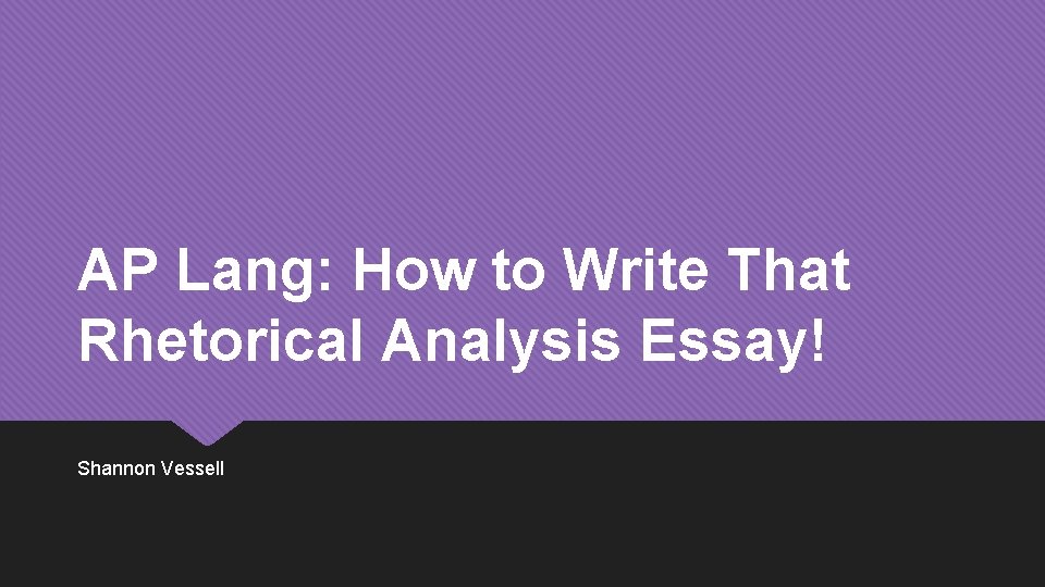 AP Lang: How to Write That Rhetorical Analysis Essay! Shannon Vessell 