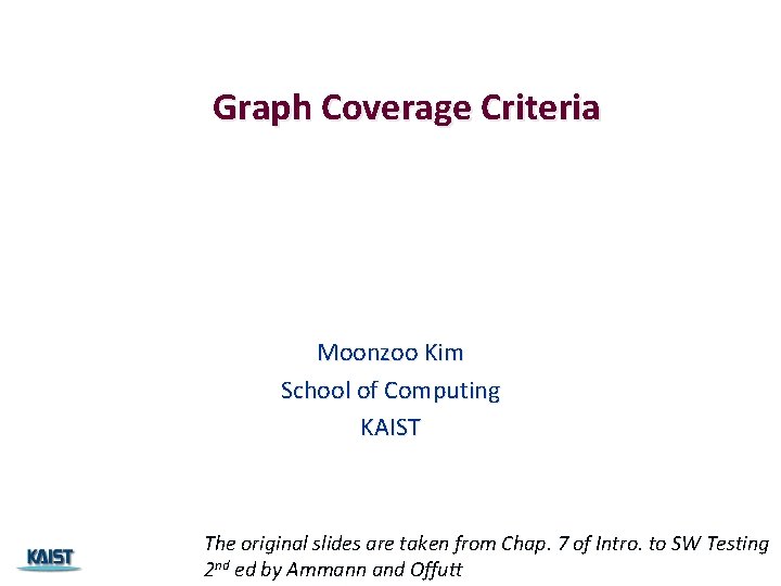 Graph Coverage Criteria Moonzoo Kim School of Computing KAIST The original slides are taken