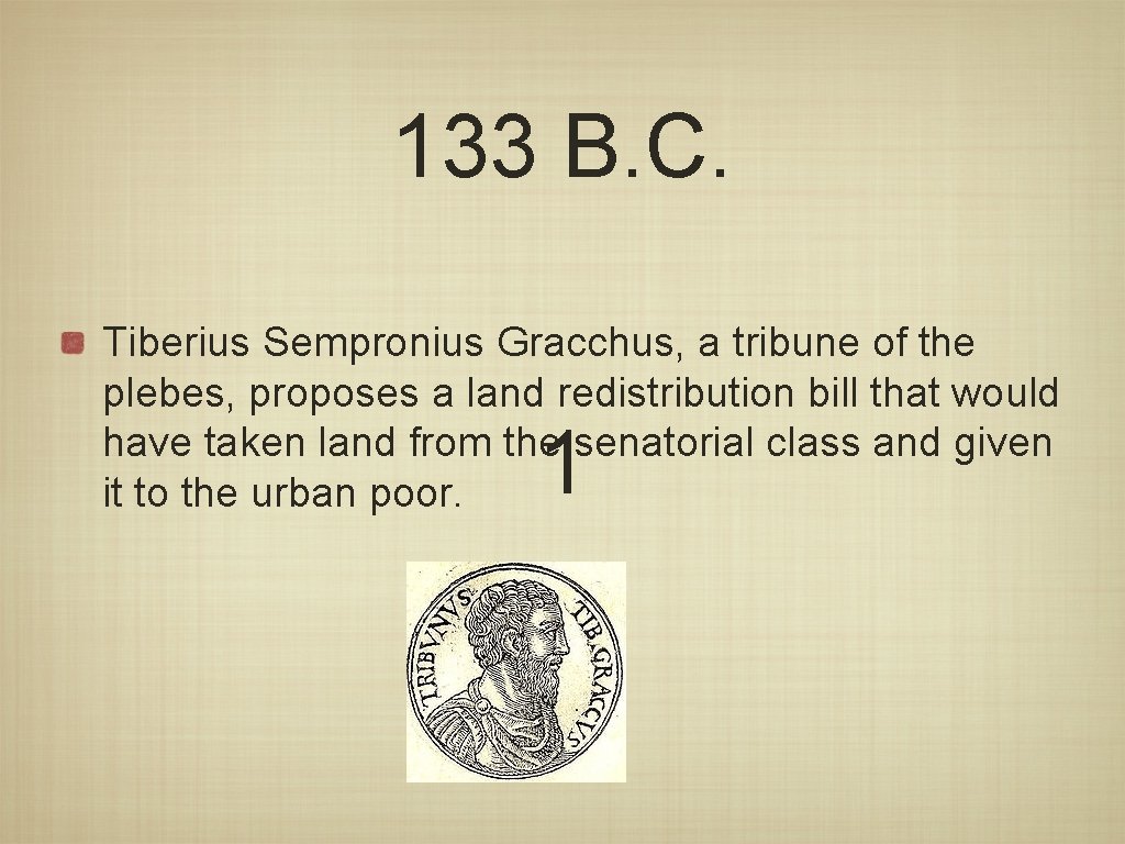 133 B. C. Tiberius Sempronius Gracchus, a tribune of the plebes, proposes a land