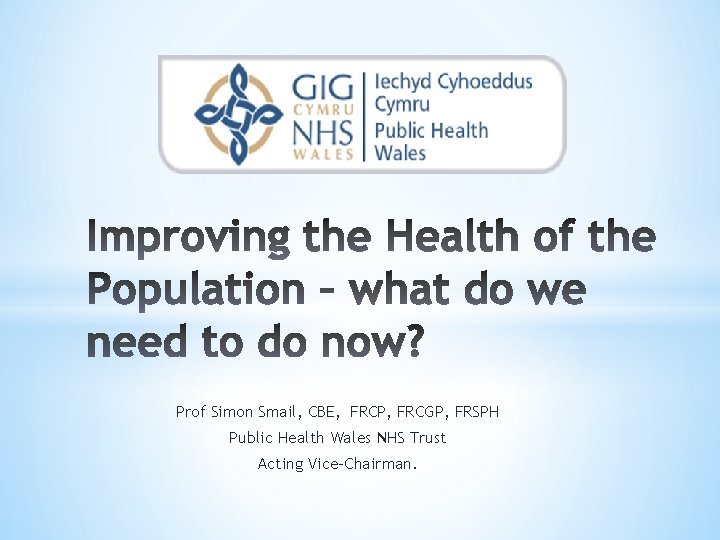 Prof Simon Smail, CBE, FRCP, FRCGP, FRSPH Public Health Wales NHS Trust Acting Vice-Chairman.