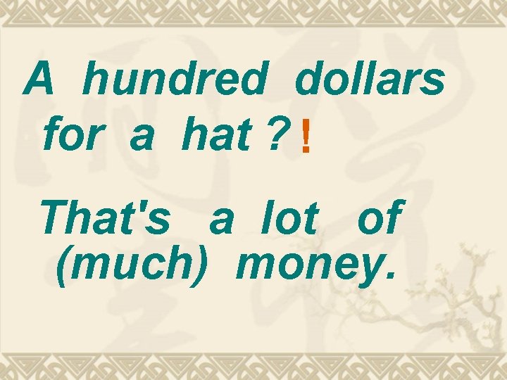 A hundred dollars for a hat ? ! That's a lot of (much) money.