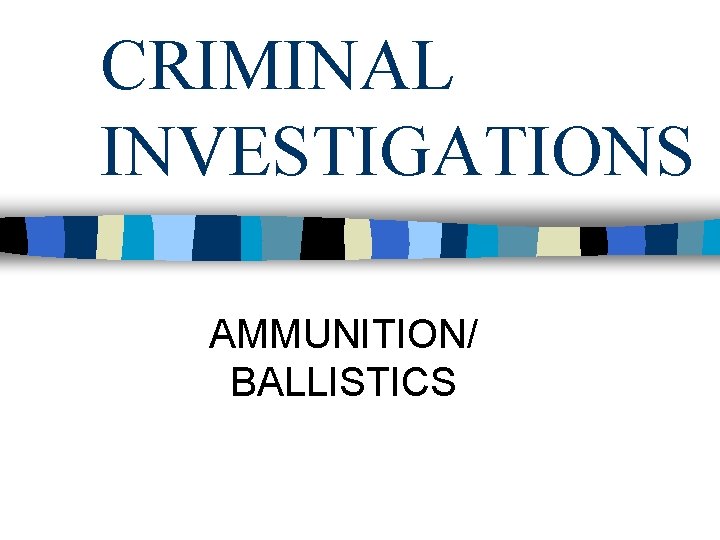 CRIMINAL INVESTIGATIONS AMMUNITION/ BALLISTICS 