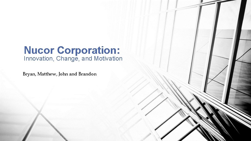 Nucor Corporation: Innovation, Change, and Motivation Bryan, Matthew, John and Brandon 