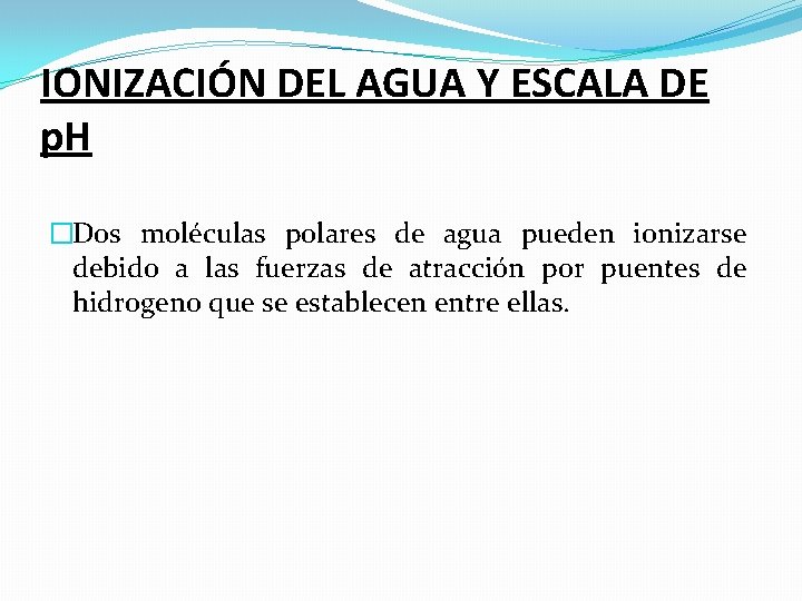 IONIZACIÓN DEL AGUA Y ESCALA DE p. H �Dos moléculas polares de agua pueden