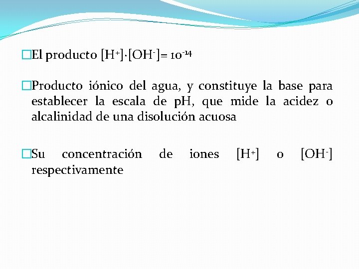 �El producto [H+]·[OH-]= 10 -14 �Producto iónico del agua, y constituye la base para