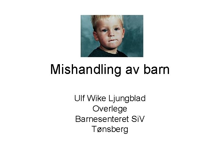 Mishandling av barn Ulf Wike Ljungblad Overlege Barnesenteret Si. V Tønsberg 