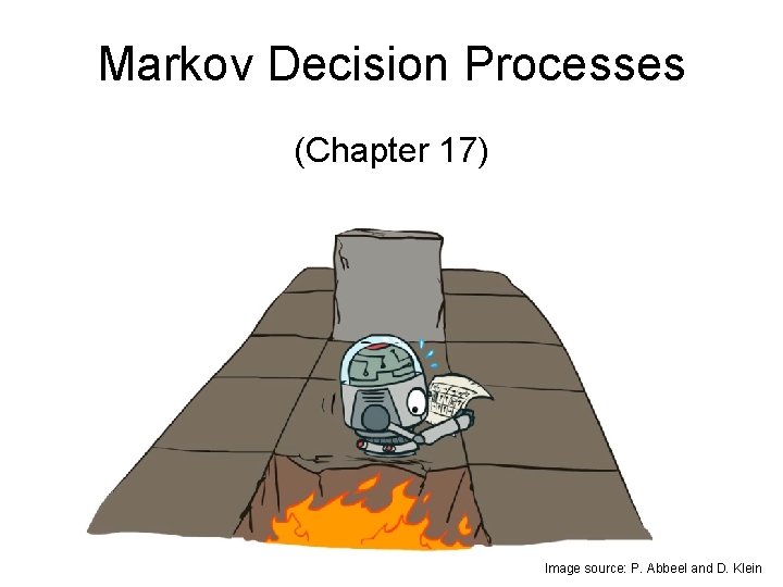 Markov Decision Processes (Chapter 17) Image source: P. Abbeel and D. Klein Markov Decision Processes (Chapter 17) Image source: P. Abbeel and D. Klein