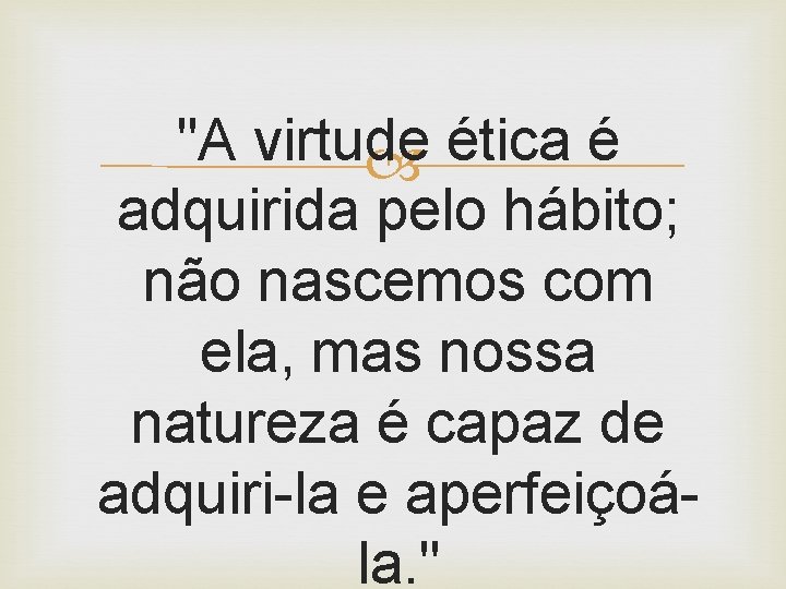 "A virtude ética é adquirida pelo hábito; não nascemos com ela, mas nossa natureza