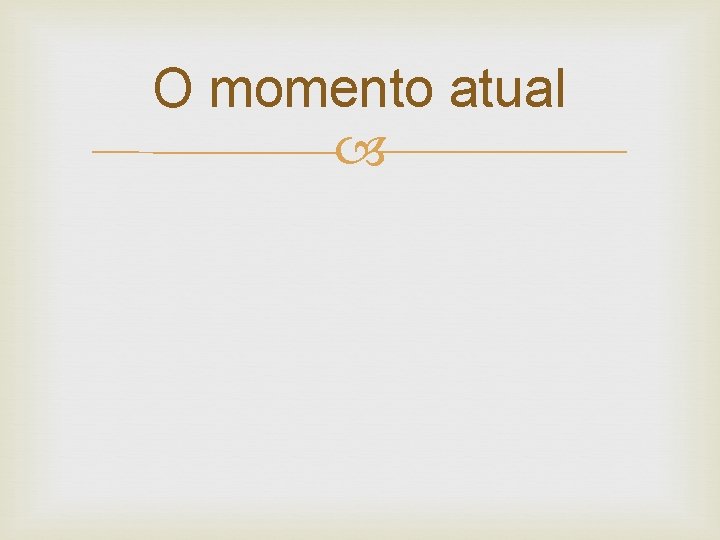 O momento atual 