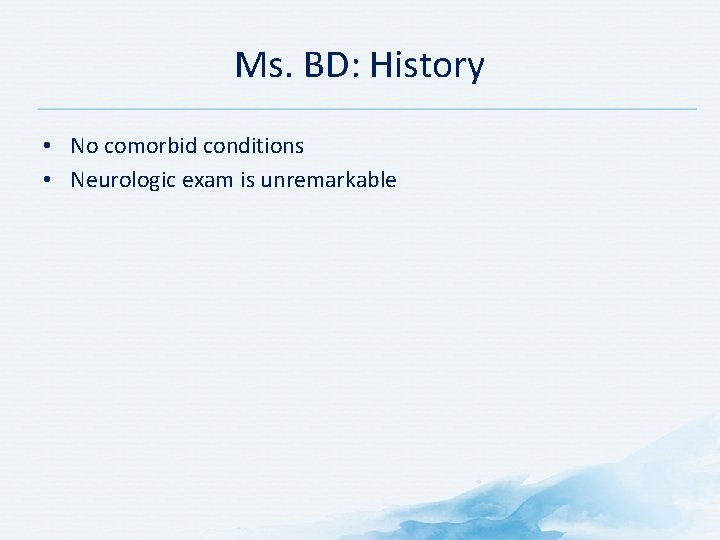 Ms. BD: History • No comorbid conditions • Neurologic exam is unremarkable Ms. BD: History • No comorbid conditions • Neurologic exam is unremarkable