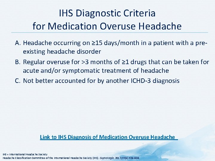 IHS Diagnostic Criteria for Medication Overuse Headache A. Headache occurring on ≥ 15 days/month IHS Diagnostic Criteria for Medication Overuse Headache A. Headache occurring on ≥ 15 days/month