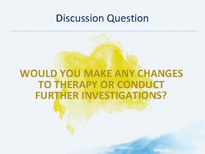Discussion Question WOULD YOU MAKE ANY CHANGES TO THERAPY OR CONDUCT FURTHER INVESTIGATIONS? Discussion Question WOULD YOU MAKE ANY CHANGES TO THERAPY OR CONDUCT FURTHER INVESTIGATIONS?