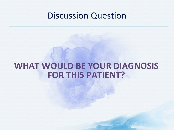 Discussion Question WHAT WOULD BE YOUR DIAGNOSIS FOR THIS PATIENT? Discussion Question WHAT WOULD BE YOUR DIAGNOSIS FOR THIS PATIENT?
