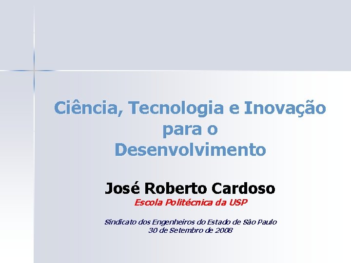 Ciência, Tecnologia e Inovação para o Desenvolvimento José Roberto Cardoso Escola Politécnica da USP