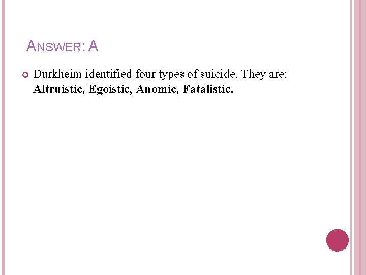 ANSWER: A Durkheim identified four types of suicide. They are: Altruistic, Egoistic, Anomic, Fatalistic.
