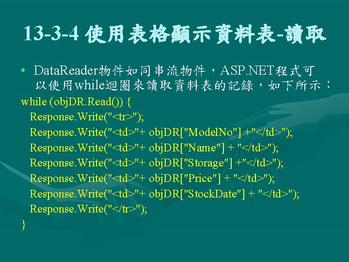 13 -3 -4 使用表格顯示資料表-讀取 • Data. Reader物件如同串流物件，ASP. NET程式可 以使用while迴圈來讀取資料表的記錄，如下所示： while (obj. DR. Read()) {