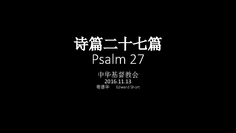 诗篇二十七篇 Psalm 27 中华基督教会 2016. 11. 13 谢德华 Edward Short 诗篇二十七篇 Psalm 27 中华基督教会 2016. 11. 13 谢德华 Edward Short