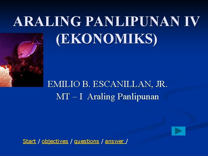 ARALING PANLIPUNAN IV (EKONOMIKS) EMILIO B. ESCANILLAN, JR. MT – I Araling Panlipunan Start