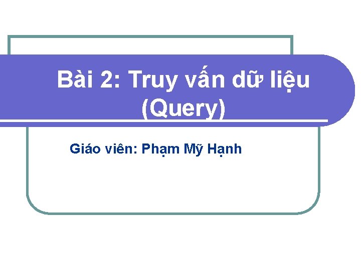 Bài 2: Truy vấn dữ liệu (Query) Giáo viên: Phạm Mỹ Hạnh 