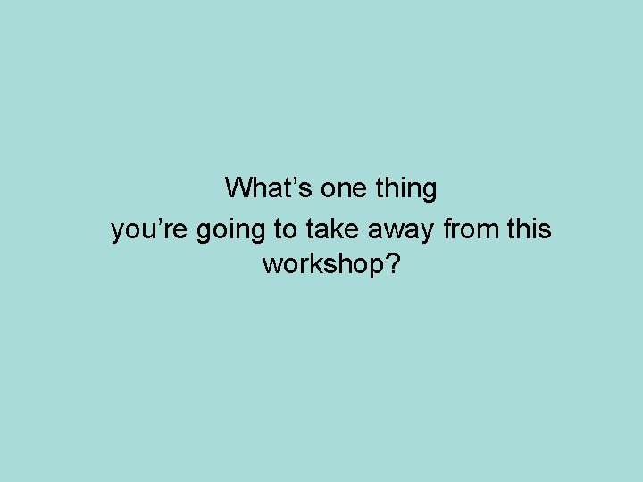 What’s one thing you’re going to take away from this workshop? 