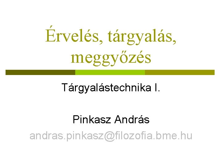 Érvelés, tárgyalás, meggyőzés Tárgyalástechnika I. Pinkasz András andras. pinkasz@filozofia. bme. hu 