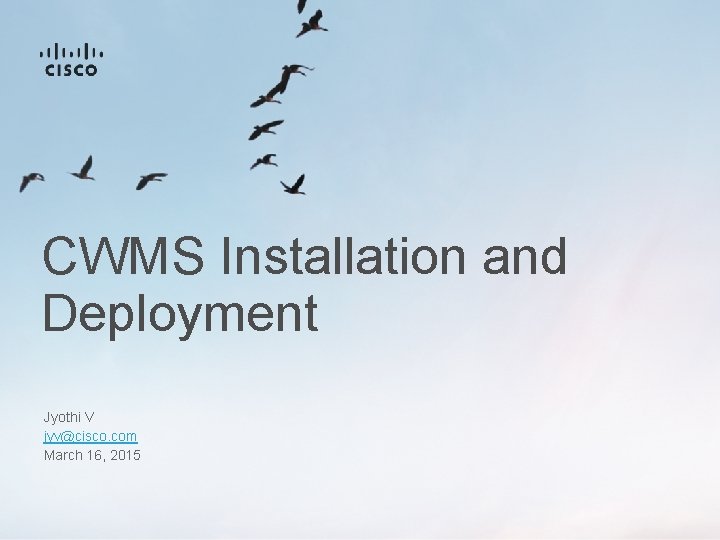 CWMS Installation and Deployment Jyothi V jyv@cisco. com March 16, 2015 