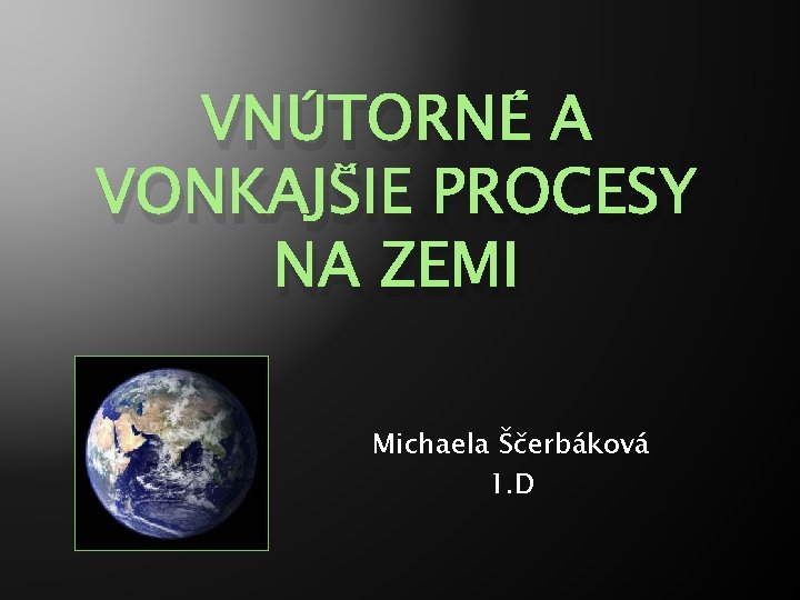 VNÚTORNÉ A VONKAJŠIE PROCESY NA ZEMI Michaela Ščerbáková 1. D 