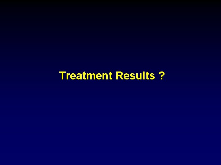 Treatment Results ? 