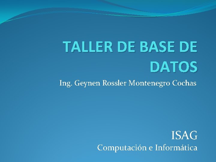 TALLER DE BASE DE DATOS Ing. Geynen Rossler Montenegro Cochas ISAG Computación e Informática