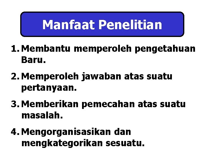 Manfaat Penelitian 1. Membantu memperoleh pengetahuan Baru. 2. Memperoleh jawaban atas suatu pertanyaan. 3.