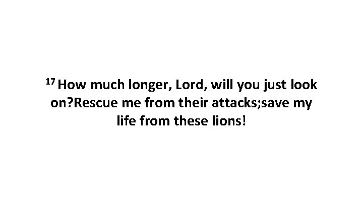 17 How much longer, Lord, will you just look on? Rescue me from their