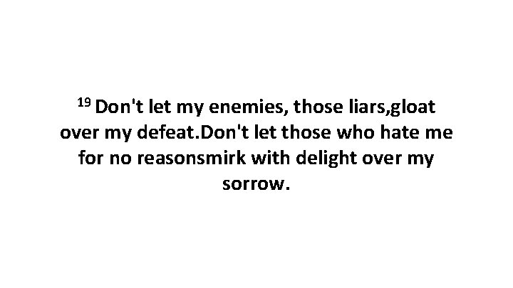 19 Don't let my enemies, those liars, gloat over my defeat. Don't let those