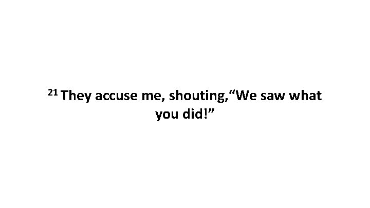 21 They accuse me, shouting, “We saw what you did!” 