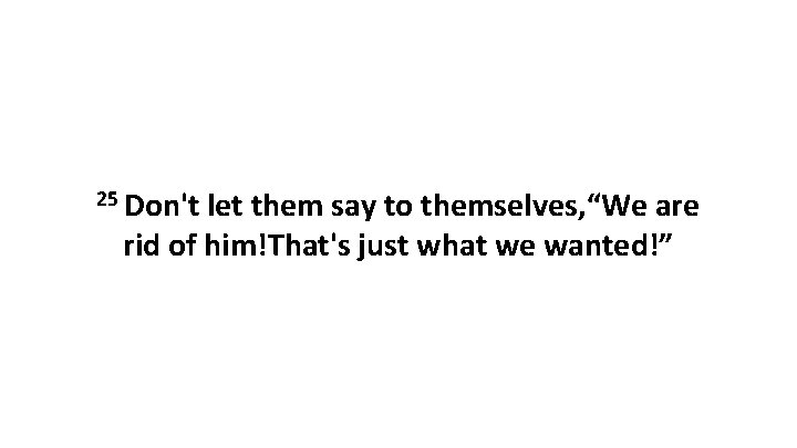 25 Don't let them say to themselves, “We are rid of him!That's just what