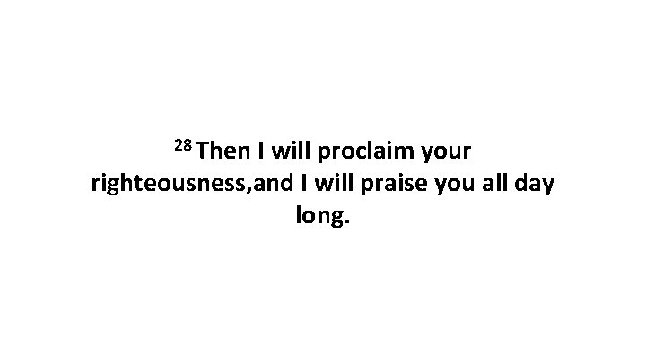 28 Then I will proclaim your righteousness, and I will praise you all day