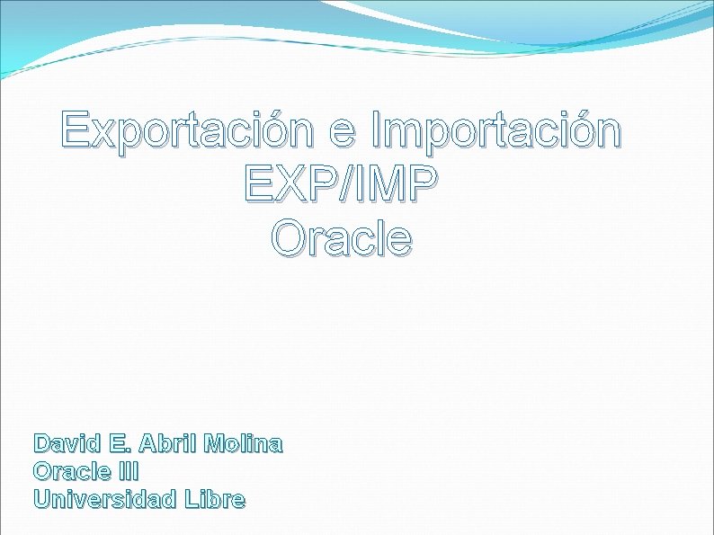 Exportación e Importación EXP/IMP Oracle David E. Abril Molina Oracle III Universidad Libre 