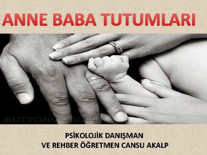 ANNE BABA TUTUMLARI PSİKOLOJİK DANIŞMAN VE REHBER ÖĞRETMEN CANSU AKALP 