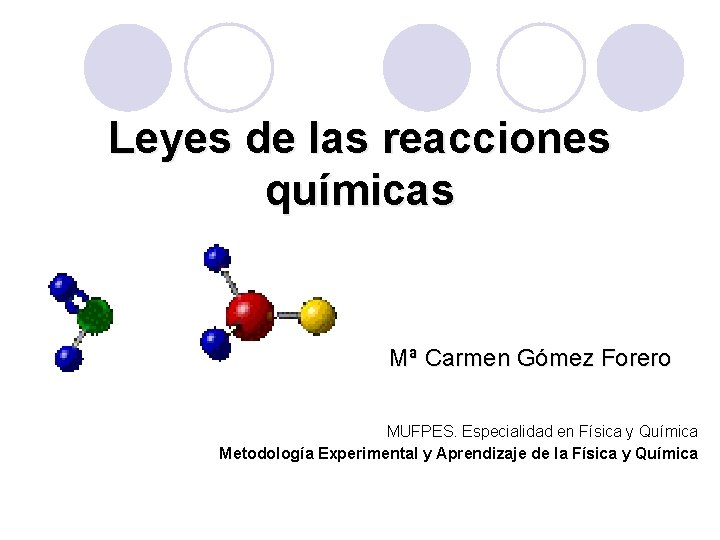 Leyes de las reacciones químicas Mª Carmen Gómez Forero MUFPES. Especialidad en Física y Leyes de las reacciones químicas Mª Carmen Gómez Forero MUFPES. Especialidad en Física y