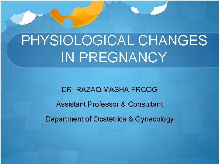 PHYSIOLOGICAL CHANGES IN PREGNANCY DR. RAZAQ MASHA, FRCOG Assistant Professor & Consultant Department of