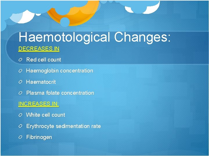Haemotological Changes: DECREASES IN Red cell count Haemoglobin concentration Haematocrit Plasma folate concentration INCREASES