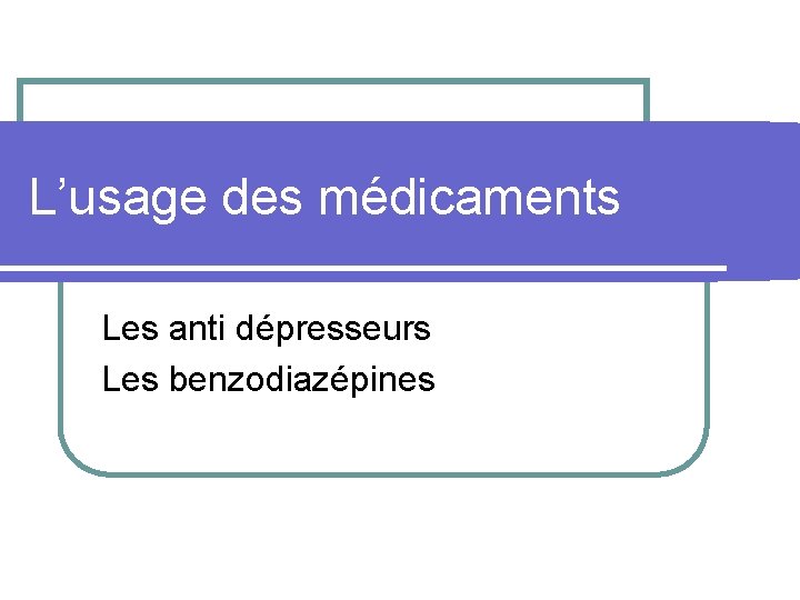 L’usage des médicaments Les anti dépresseurs Les benzodiazépines 