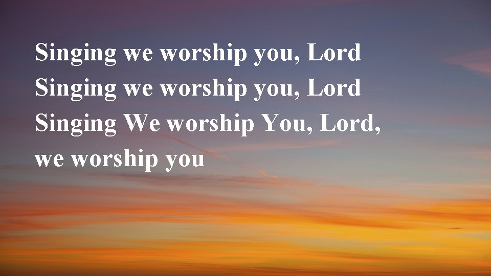 Singing we worship you, Lord Singing We worship You, Lord, we worship you 