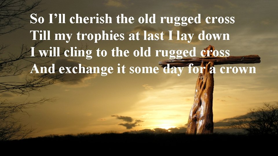 So I’ll cherish the old rugged cross Till my trophies at last I lay